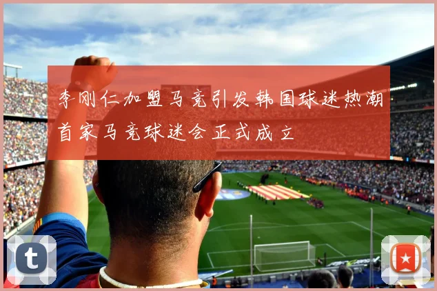 李刚仁加盟马竞引发韩国球迷热潮首家马竞球迷会正式成立