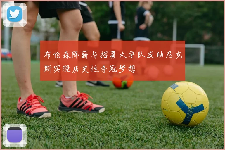 布伦森降薪与招募大学队友助尼克斯实现历史性夺冠梦想
