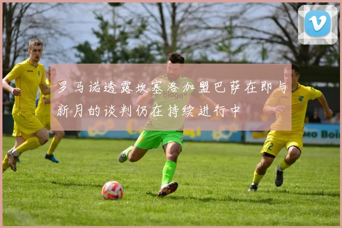罗马诺透露坎塞洛加盟巴萨在即与新月的谈判仍在持续进行中