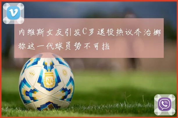 内维斯女友引发C罗退役热议乔治娜称这一代球员势不可挡