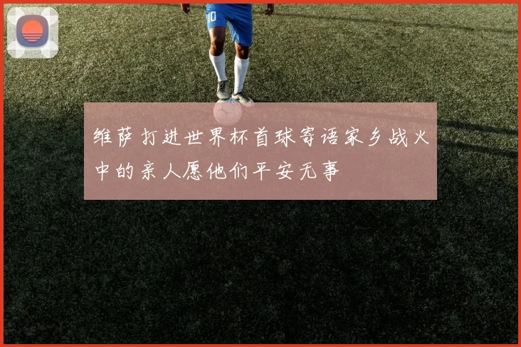 维萨打进世界杯首球寄语家乡战火中的亲人愿他们平安无事