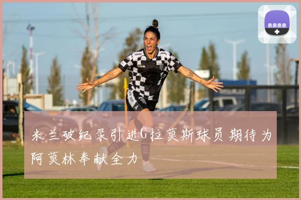 米兰破纪录引进G拉莫斯球员期待为阿莫林奉献全力