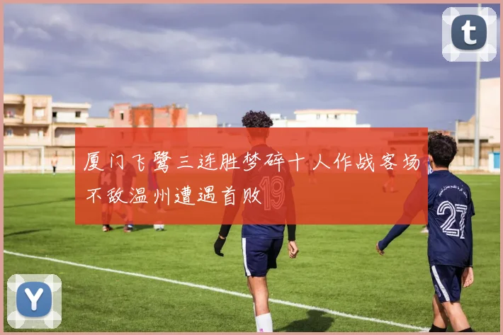 厦门飞鹭三连胜梦碎十人作战客场不敌温州遭遇首败