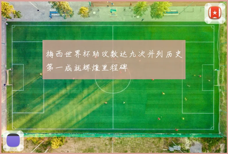 梅西世界杯助攻数达九次并列历史第一成就辉煌里程碑