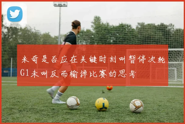 米奇是否应在关键时刻叫暂停次轮G1未叫反而输掉比赛的思考