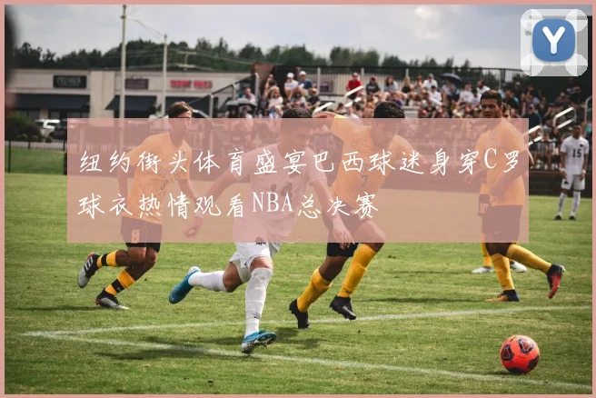 纽约街头体育盛宴巴西球迷身穿C罗球衣热情观看NBA总决赛