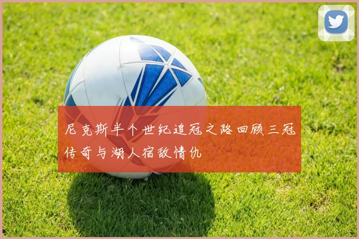 尼克斯半个世纪追冠之路回顾三冠传奇与湖人宿敌情仇