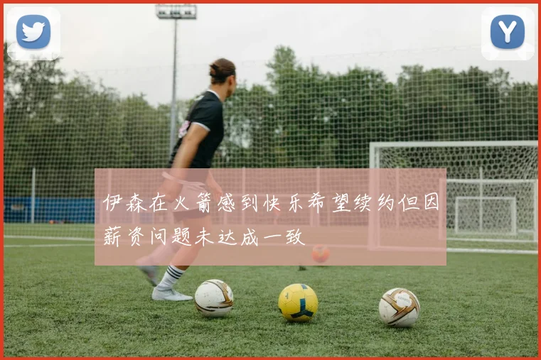 伊森在火箭感到快乐希望续约但因薪资问题未达成一致