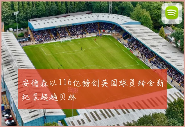 安德森以116亿镑创英国球员转会新纪录超越贝林
